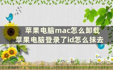 苹果电脑mac怎么卸载 苹果电脑登录了id怎么抹去